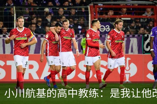 小川航基的高中教练：是我让他改踢前锋，他的进球欲望非常强烈