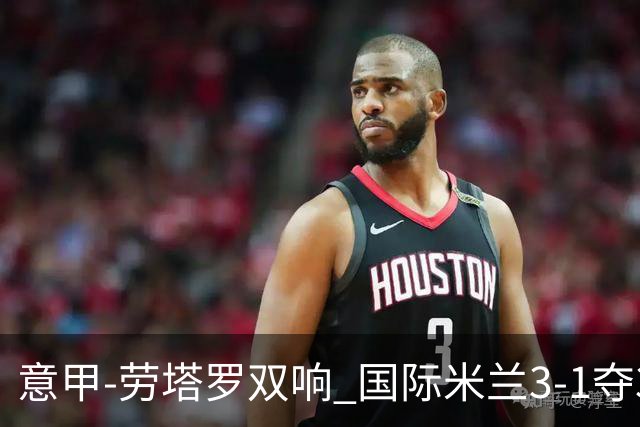 意甲-劳塔罗双响 国际米兰3-1夺3连胜紧追榜首